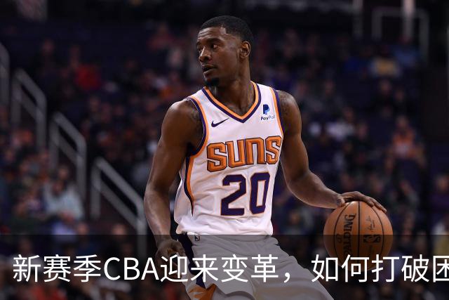 新赛季CBA迎来变革，如何打破困境？