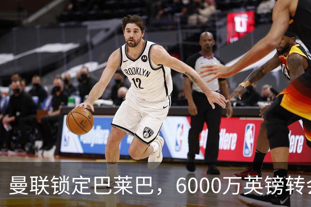 曼联锁定巴莱巴，6000万英镑转会即将达成，中场重建迎来新助力