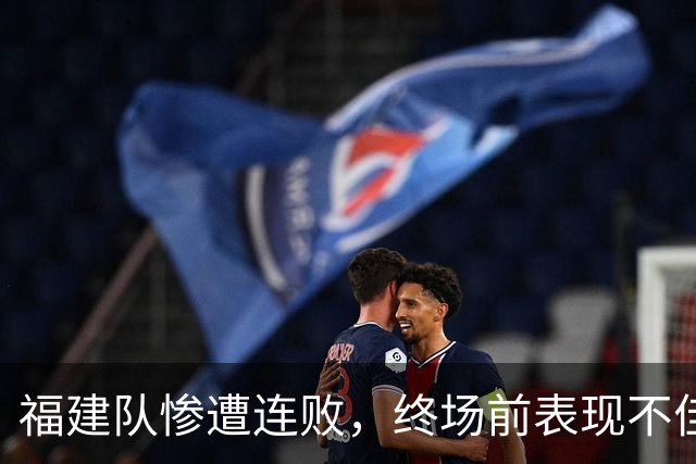 福建队惨遭连败，终场前表现不佳输给山东队